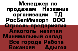 Менеджер по продажам › Название организации ­ ТД РосБелИмпорт, ООО › Отрасль предприятия ­ Алкоголь, напитки › Минимальный оклад ­ 1 - Все города Работа » Вакансии   . Адыгея респ.